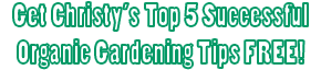 Get Christy's Top 5 Successful Organic Gardening Tips FREE!